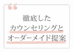 徹底したカウンセリングとオーダーメイド提案