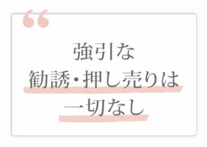 強引な勧誘・押し売りは一切なし